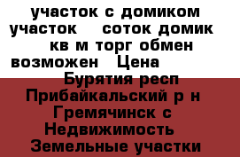 участок с домиком участок 20 соток домик 32 кв м торг,обмен возможен › Цена ­ 2 000 000 - Бурятия респ., Прибайкальский р-н, Гремячинск с. Недвижимость » Земельные участки продажа   